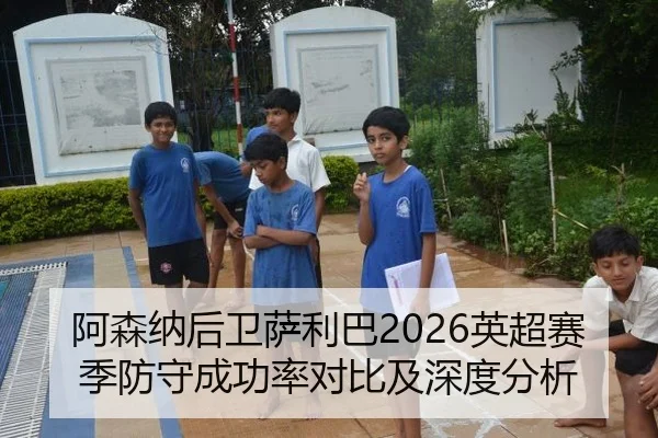 阿森纳后卫萨利巴2026英超赛季防守成功率对比及深度分析