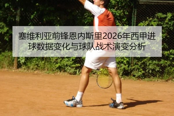 塞维利亚前锋恩内斯里2026年西甲进球数据变化与球队战术演变分析