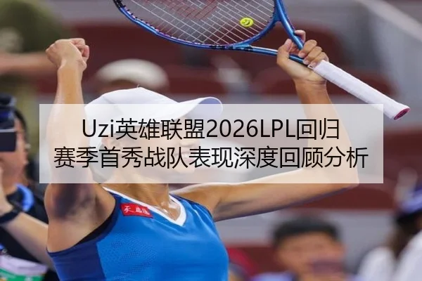 Uzi英雄联盟2026LPL回归赛季首秀战队表现深度回顾分析