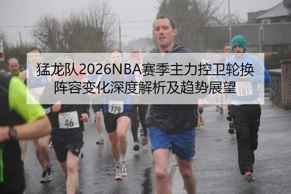 猛龙队2026NBA赛季主力控卫轮换阵容变化深度解析及趋势展望