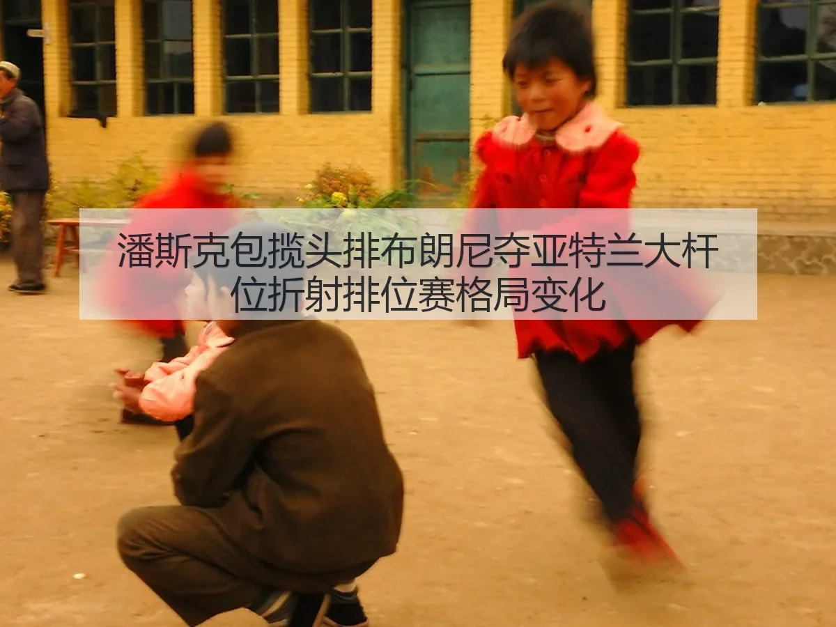 潘斯克包揽头排布朗尼夺亚特兰大杆位折射排位赛格局变化